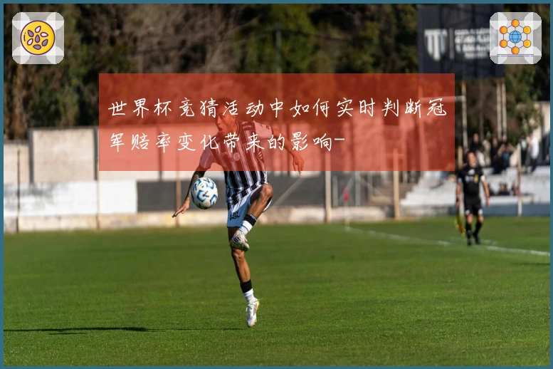 世界杯竞猜活动中如何实时判断冠军赔率变化带来的影响-