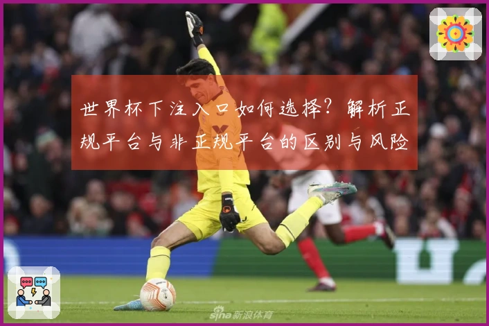 世界杯下注入口如何选择？解析正规平台与非正规平台的区别与风险