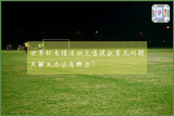世界杯竞猜活动充值提款常见问题及解决办法有哪些？
