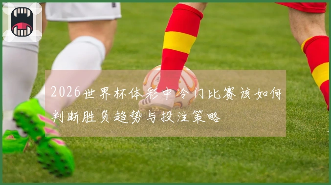 2026世界杯体彩中冷门比赛该如何判断胜负趋势与投注策略