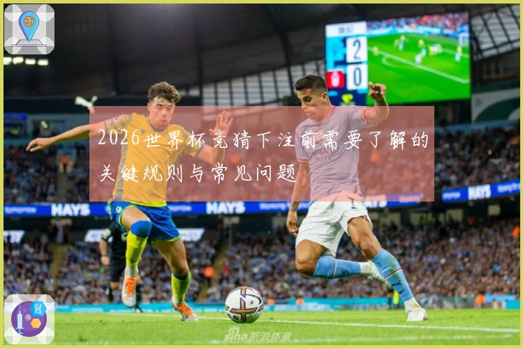 2026世界杯竞猜下注前需要了解的关键规则与常见问题
