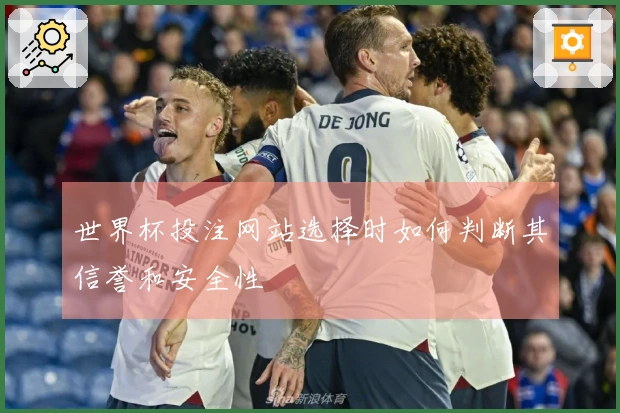 世界杯投注网站选择时如何判断其信誉和安全性