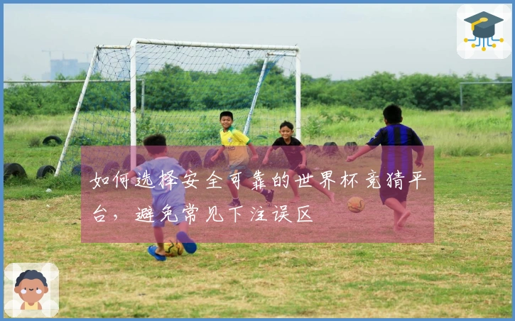 如何选择安全可靠的世界杯竞猜平台，避免常见下注误区