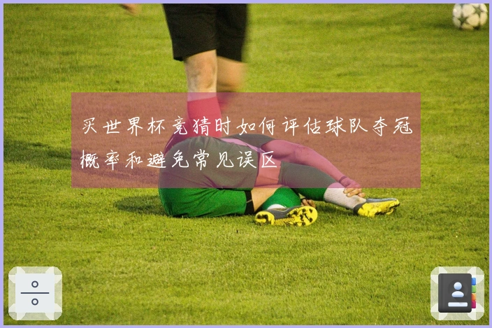 买世界杯竞猜时如何评估球队夺冠概率和避免常见误区