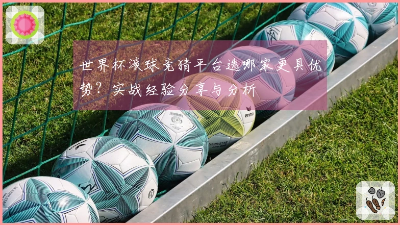 世界杯滚球竞猜平台选哪家更具优势?实战经验分享与分析