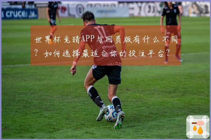 世界杯竞猜APP与网页版有什么不同？如何选择最适合你的投注平台？