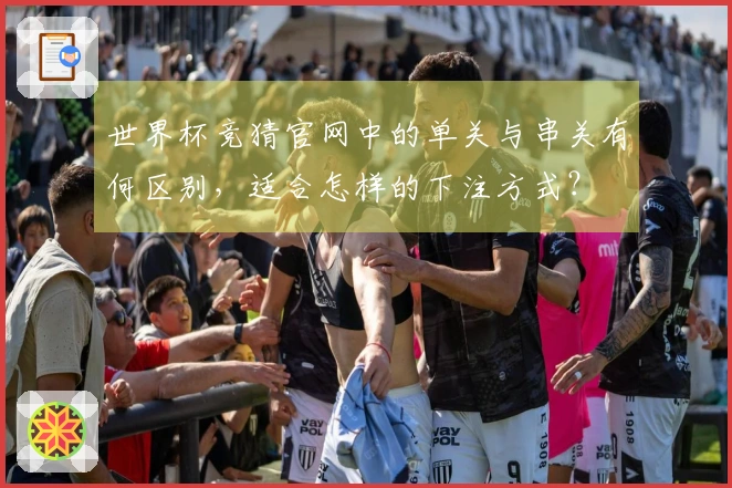 世界杯竞猜官网中的单关与串关有何区别，适合怎样的下注方式？