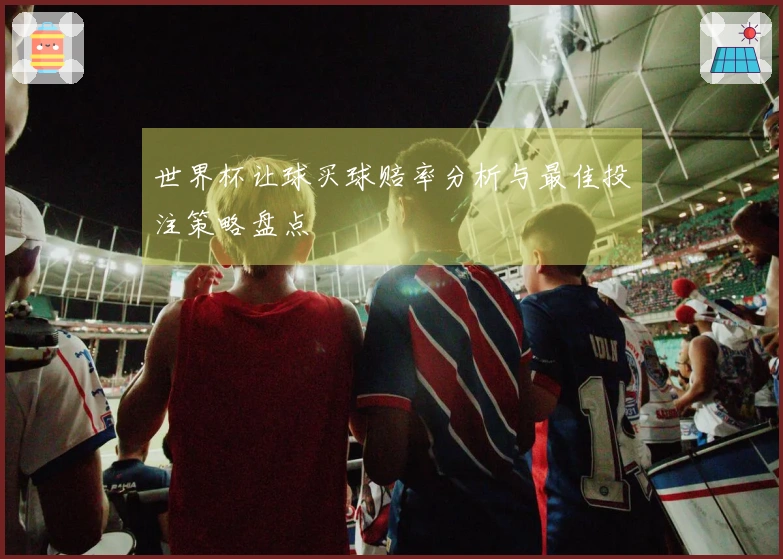 世界杯让球买球赔率分析与最佳投注策略盘点