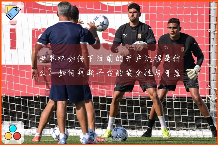 世界杯如何下注前的开户流程是什么？如何判断平台的安全性与可靠性？