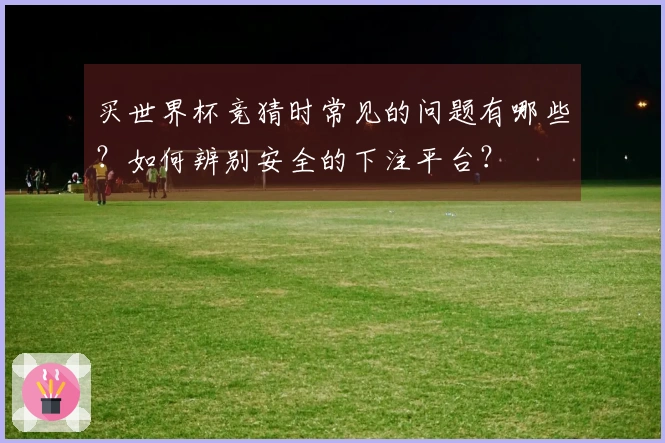 买世界杯竞猜时常见的问题有哪些？如何辨别安全的下注平台？