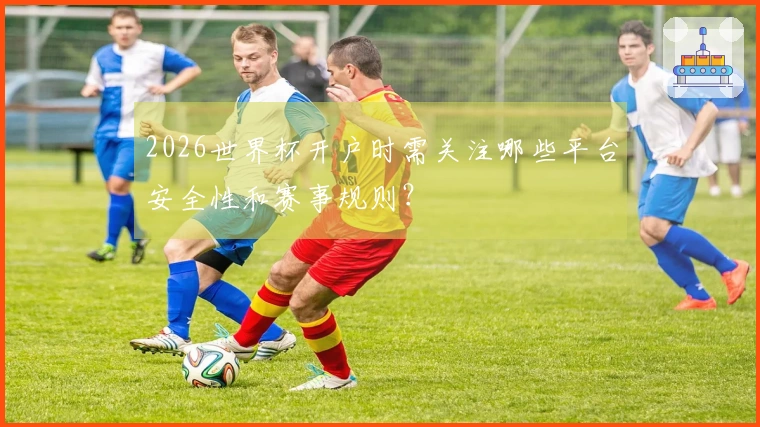2026世界杯开户时需关注哪些平台安全性和赛事规则？