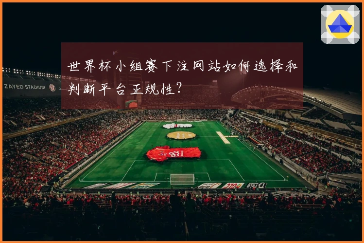 世界杯小组赛下注网站如何选择和判断平台正规性？