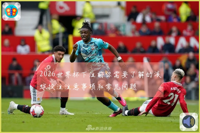 2026世界杯下注前你需要了解的滚球投注注意事项和常见问题