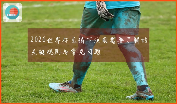 2026世界杯竞猜下注前需要了解的关键规则与常见问题
