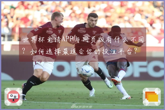 世界杯竞猜APP与网页版有什么不同？如何选择最适合你的投注平台？