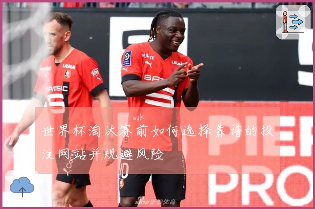 世界杯淘汰赛前如何选择靠谱的投注网站并规避风险
