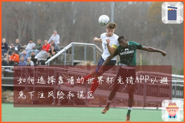 如何选择靠谱的世界杯竞猜APP以避免下注风险和误区