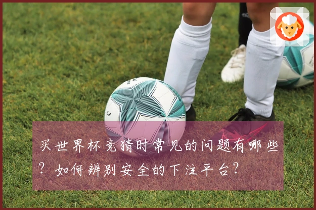 买世界杯竞猜时常见的问题有哪些？如何辨别安全的下注平台？