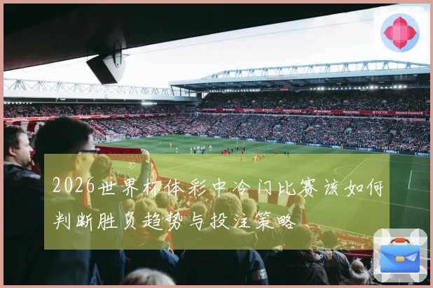 2026世界杯体彩中冷门比赛该如何判断胜负趋势与投注策略