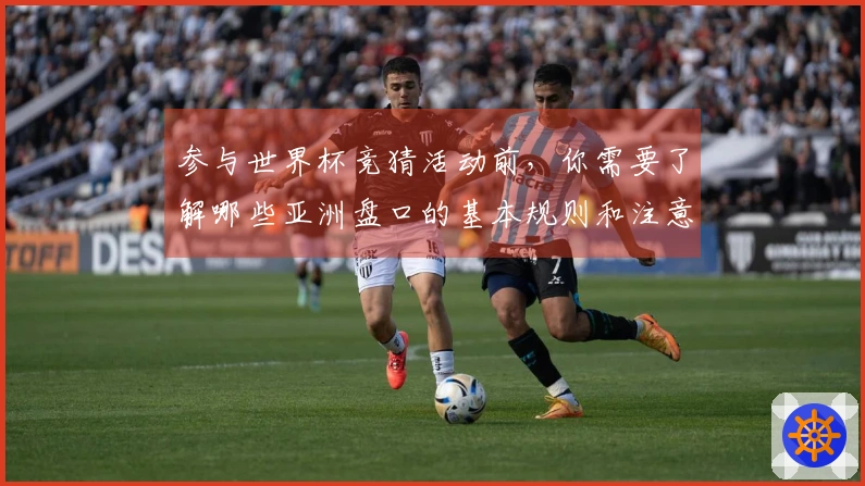 参与世界杯竞猜活动前，你需要了解哪些亚洲盘口的基本规则和注意事项？