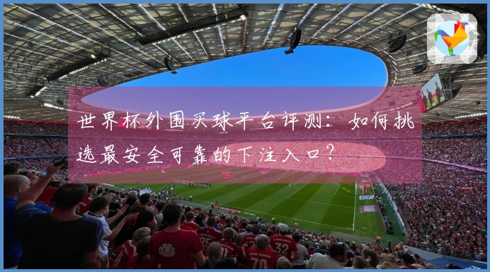 世界杯外围买球平台评测：如何挑选最安全可靠的下注入口？