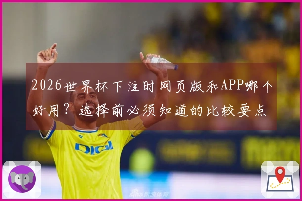 2026世界杯下注时网页版和APP哪个好用？选择前必须知道的比较要点